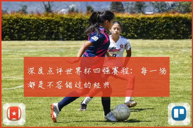 深度点评世界杯四强赛程:每一场都是不容错过的经典