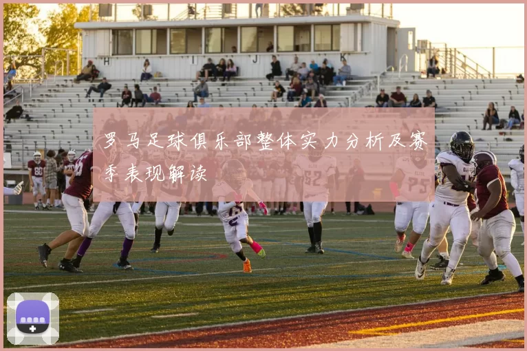 罗马足球俱乐部整体实力分析及赛季表现解读