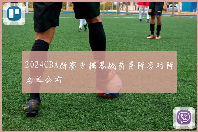2024CBA新赛季揭幕战首秀阵容对阵名单公布