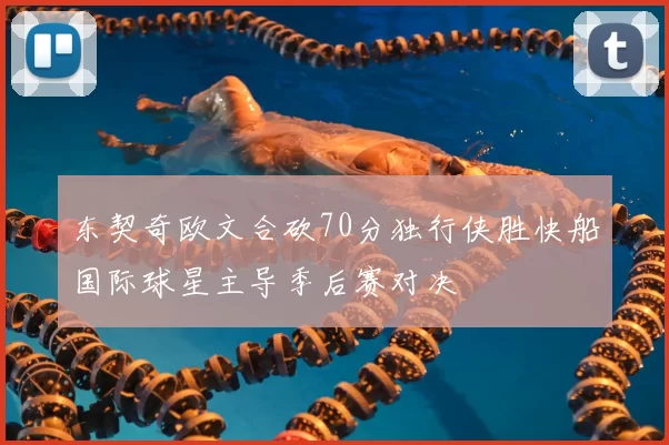 东契奇欧文合砍70分独行侠胜快船国际球星主导季后赛对决