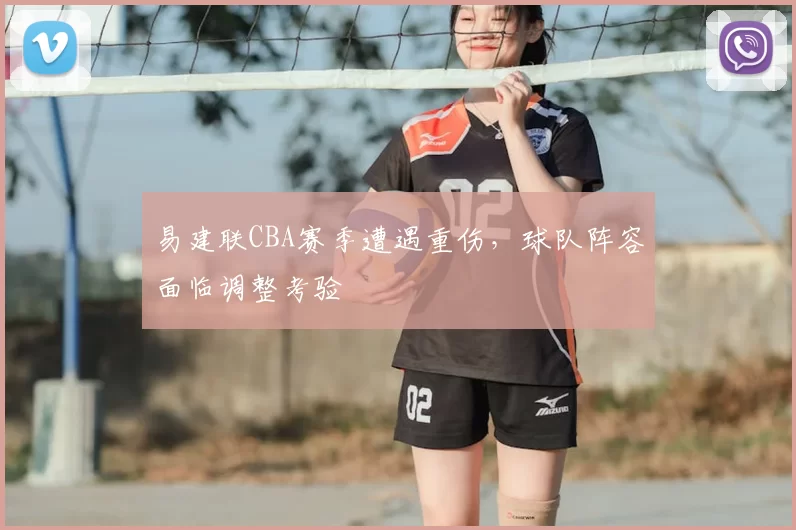 易建联CBA赛季遭遇重伤,球队阵容面临调整考验