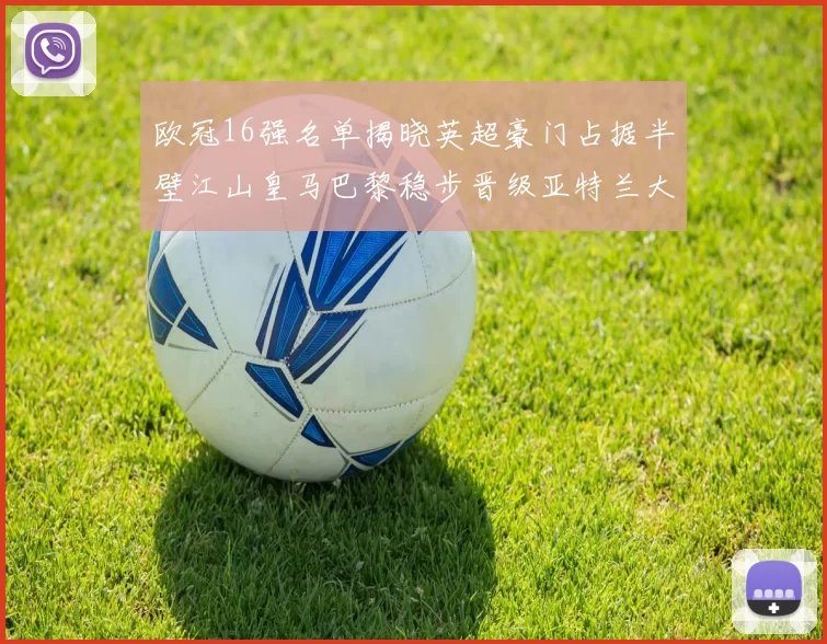 欧冠16强名单揭晓英超豪门占据半壁江山皇马巴黎稳步晋级亚特兰大独撑意甲希望