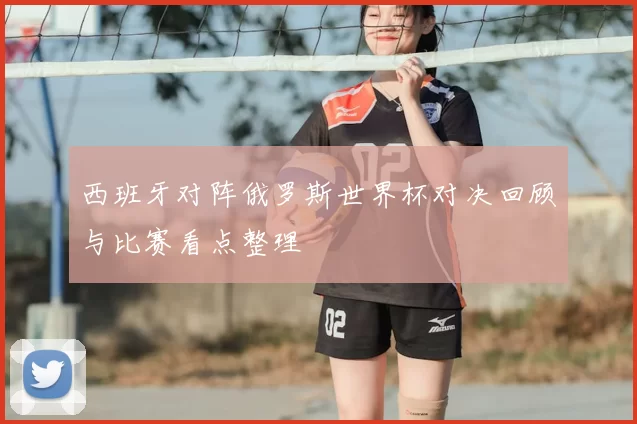 西班牙对阵俄罗斯世界杯对决回顾与比赛看点整理