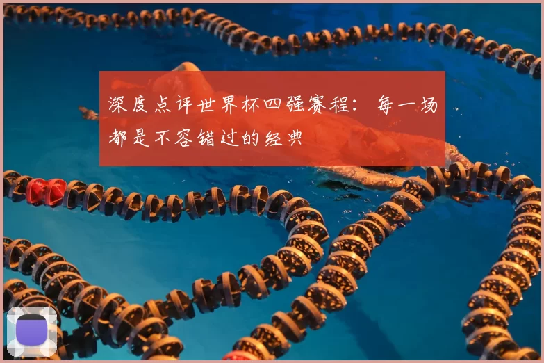 深度点评世界杯四强赛程：每一场都是不容错过的经典