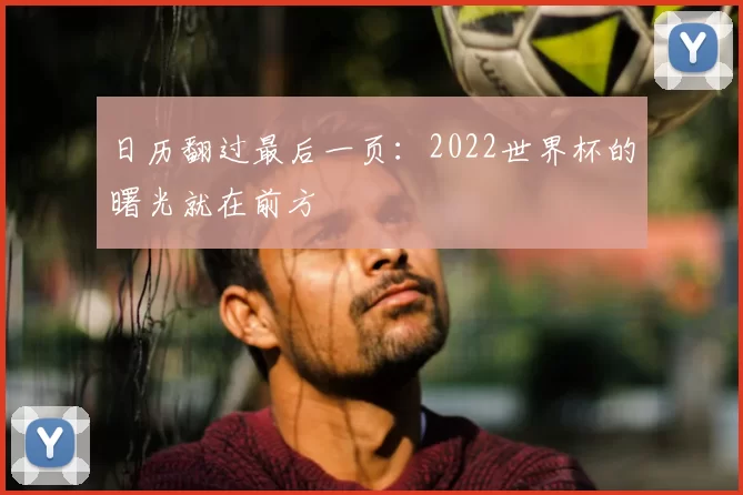 日历翻过最后一页:2022世界杯的曙光就在前方