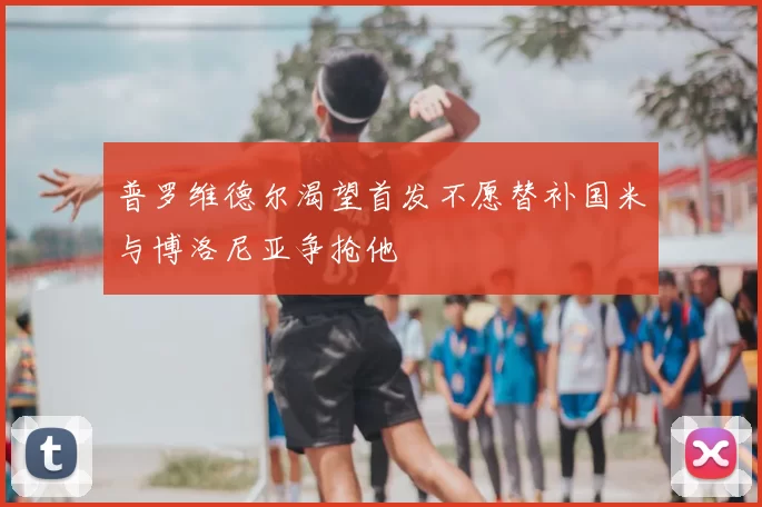 普罗维德尔渴望首发不愿替补国米与博洛尼亚争抢他
