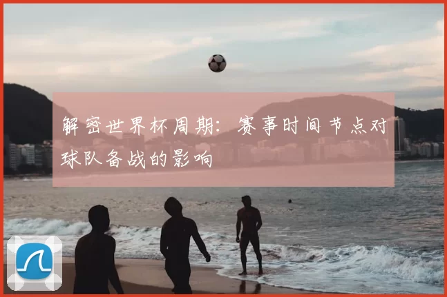 解密世界杯周期:赛事时间节点对球队备战的影响