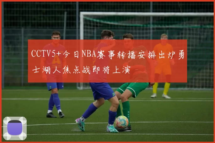 CCTV5+今日NBA赛事转播安排出炉勇士湖人焦点战即将上演