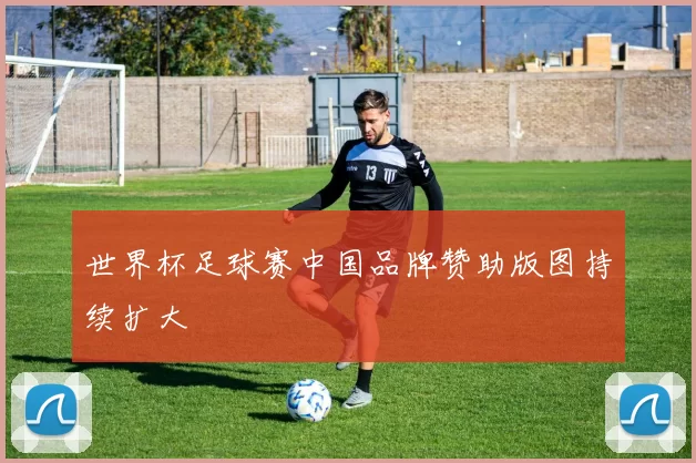 世界杯足球赛中国品牌赞助版图持续扩大