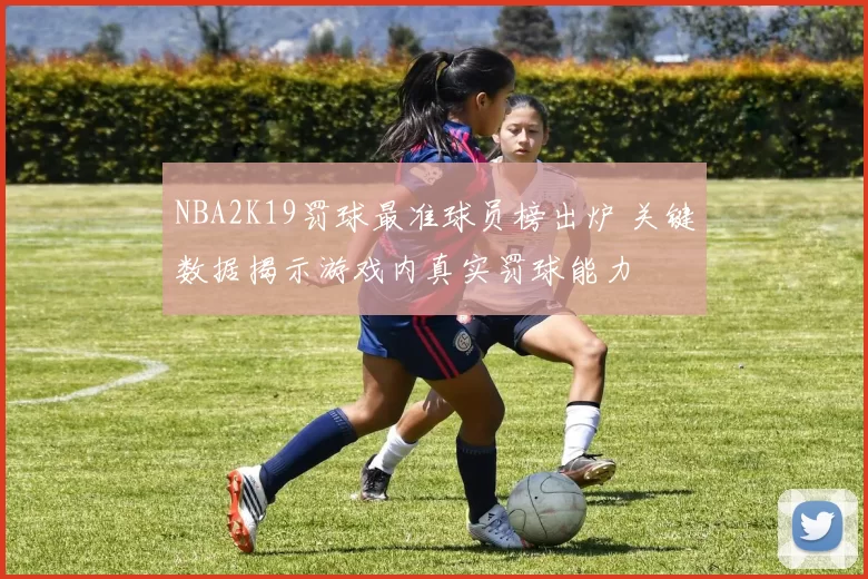 NBA2K19罚球最准球员榜出炉 关键数据揭示游戏内真实罚球能力