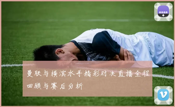 曼联与横滨水手精彩对决直播全程回顾与赛后分析