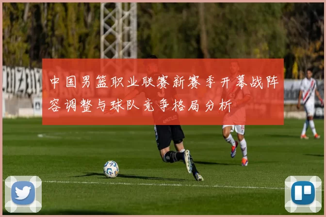 中国男篮职业联赛新赛季开幕战阵容调整与球队竞争格局分析