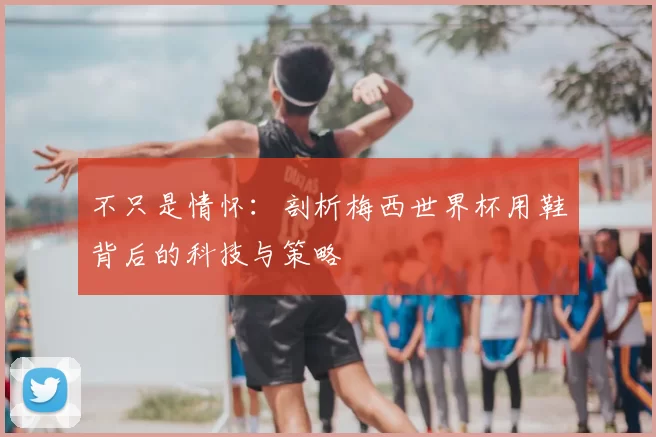 不只是情怀:剖析梅西世界杯用鞋背后的科技与策略