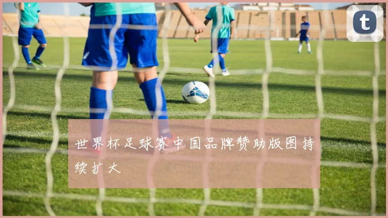 世界杯足球赛中国品牌赞助版图持续扩大