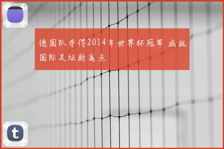 德国队夺得2014年世界杯冠军 成就国际足坛新高点