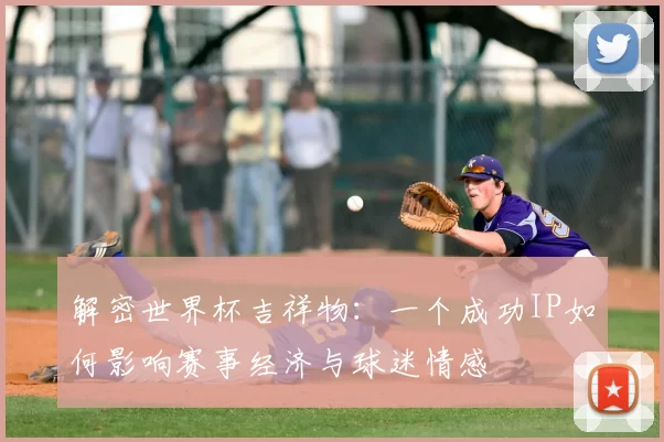 解密世界杯吉祥物:一个成功IP如何影响赛事经济与球迷情感