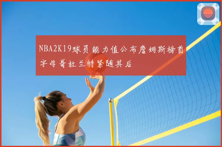NBA2K19球员能力值公布詹姆斯榜首字母哥杜兰特紧随其后