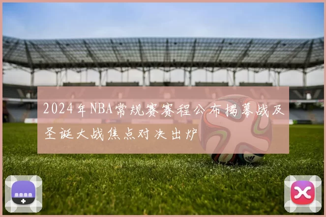 2024年NBA常规赛赛程公布揭幕战及圣诞大战焦点对决出炉