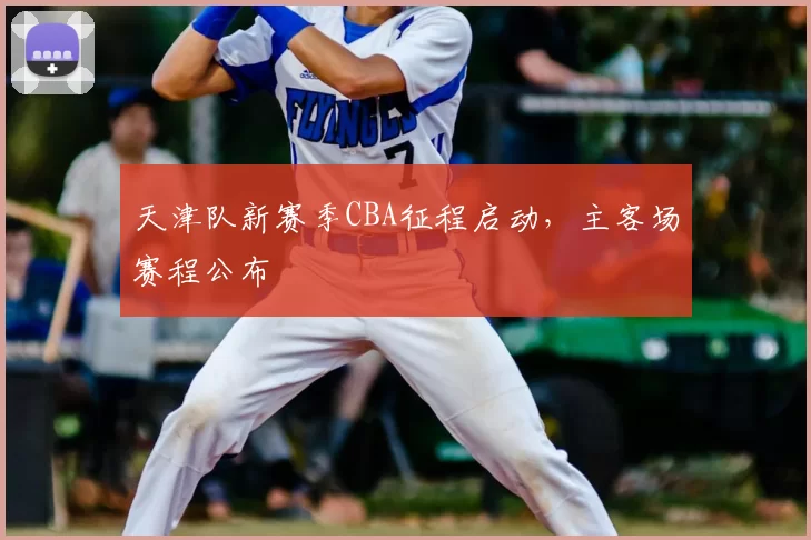 天津队新赛季CBA征程启动，主客场赛程公布