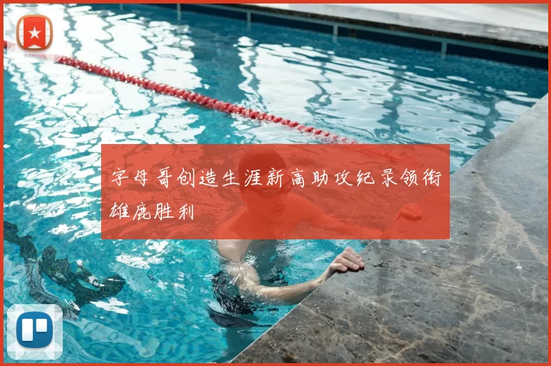 字母哥创造生涯新高助攻纪录领衔雄鹿胜利