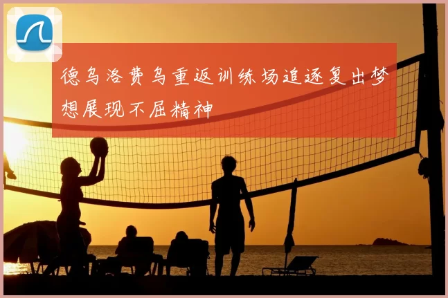 德乌洛费乌重返训练场追逐复出梦想展现不屈精神