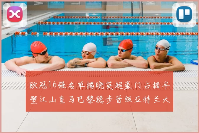 欧冠16强名单揭晓英超豪门占据半壁江山皇马巴黎稳步晋级亚特兰大独撑意甲希望