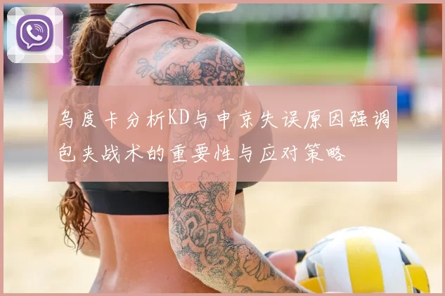 乌度卡分析KD与申京失误原因强调包夹战术的重要性与应对策略