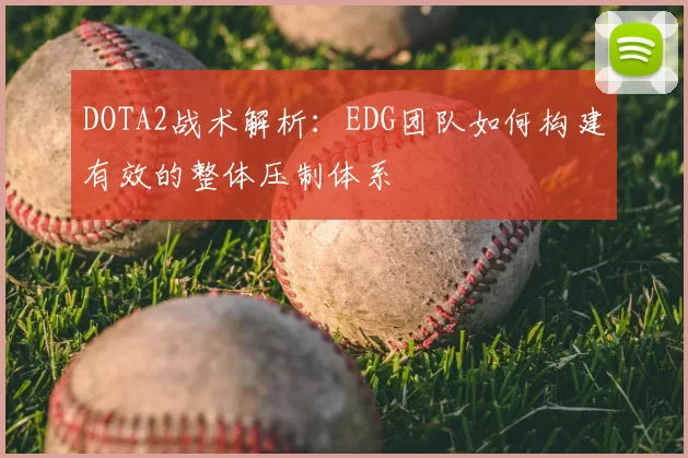 DOTA2战术解析:EDG团队如何构建有效的整体压制体系