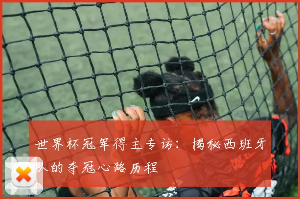 世界杯冠军得主专访:揭秘西班牙队的夺冠心路历程
