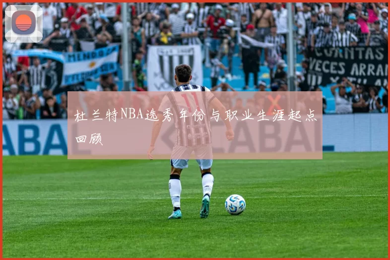 杜兰特NBA选秀年份与职业生涯起点回顾