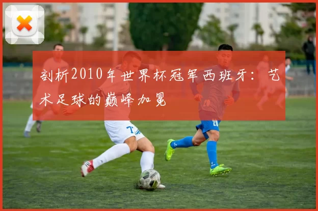 剖析2010年世界杯冠军西班牙：艺术足球的巅峰加冕