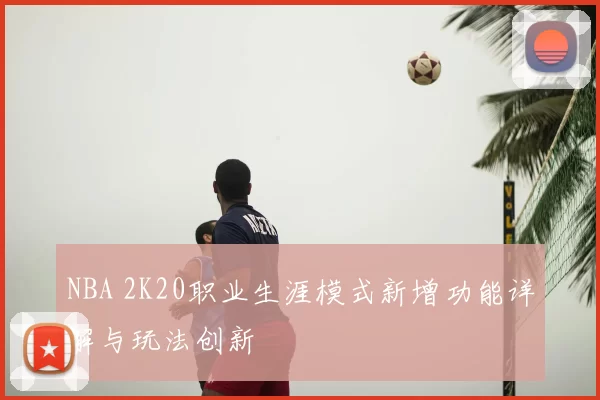 NBA 2K20职业生涯模式新增功能详解与玩法创新