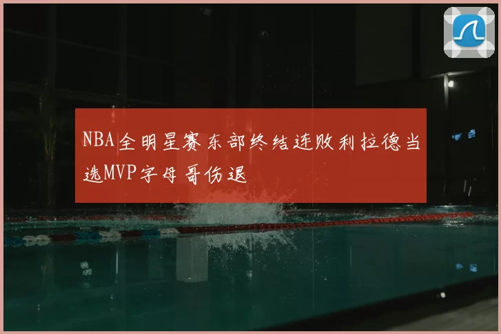 NBA全明星赛东部终结连败利拉德当选MVP字母哥伤退